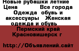 Новые рубашки летние › Цена ­ 2 000 - Все города Одежда, обувь и аксессуары » Женская одежда и обувь   . Пермский край,Красновишерск г.